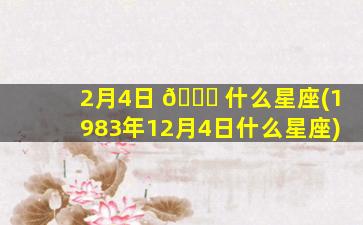2月4日 🐎 什么星座(1983年12月4日什么星座)
